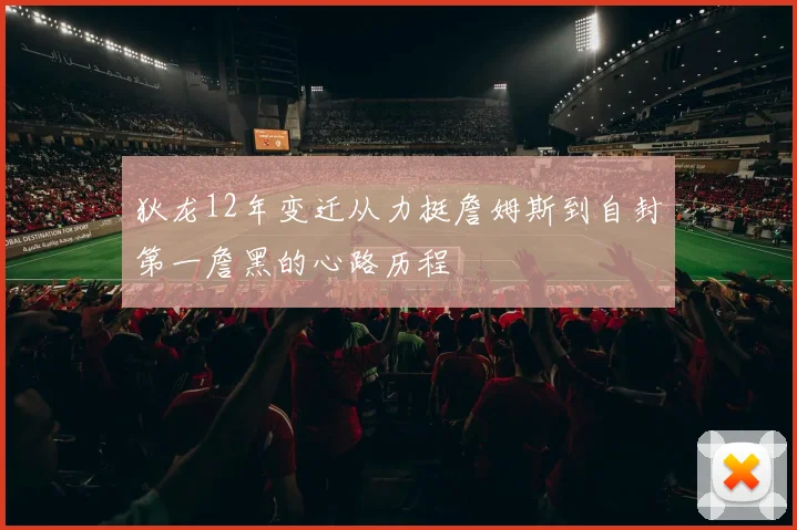 狄龙12年变迁从力挺詹姆斯到自封第一詹黑的心路历程