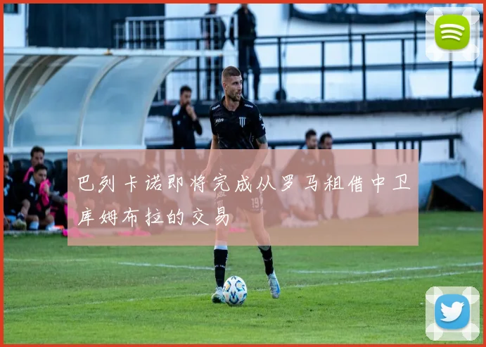 巴列卡诺即将完成从罗马租借中卫库姆布拉的交易