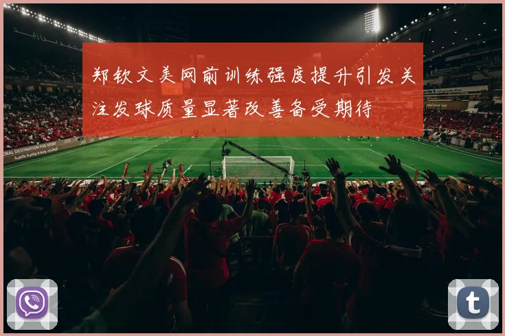 郑钦文美网前训练强度提升引发关注发球质量显著改善备受期待