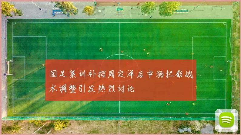 国足集训补招周定洋后中场拦截战术调整引发热烈讨论