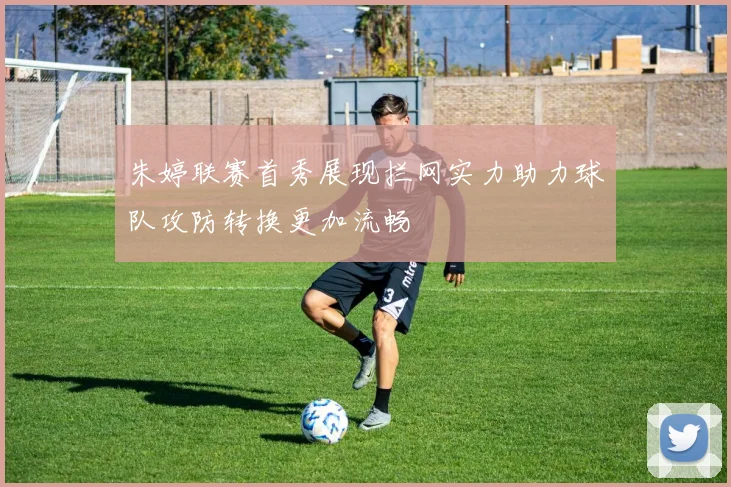 朱婷联赛首秀展现拦网实力助力球队攻防转换更加流畅