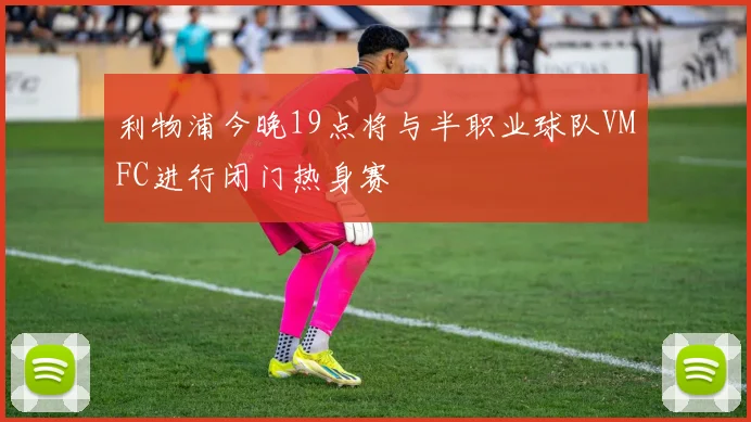 利物浦今晚19点将与半职业球队VMFC进行闭门热身赛