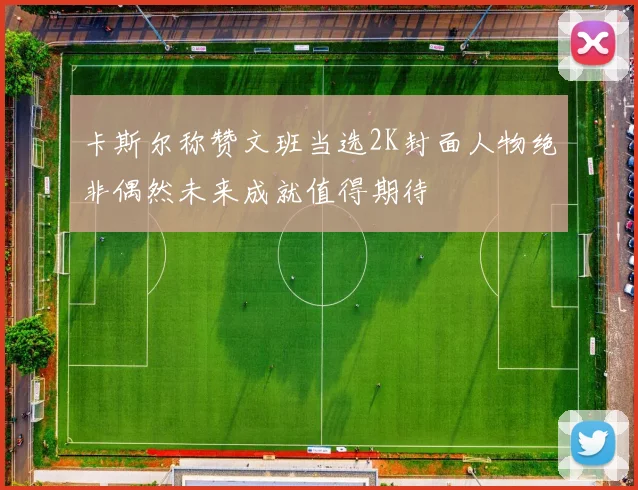卡斯尔称赞文班当选2K封面人物绝非偶然未来成就值得期待