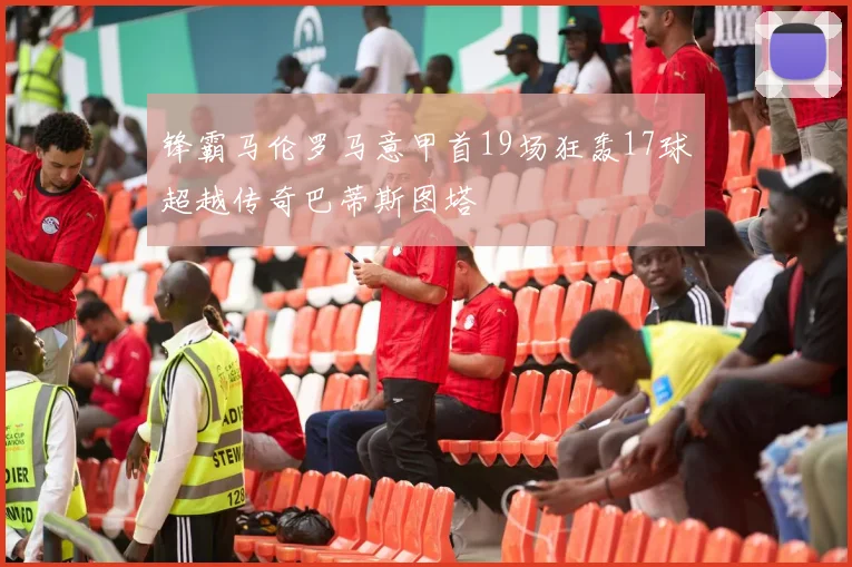 锋霸马伦罗马意甲首19场狂轰17球超越传奇巴蒂斯图塔