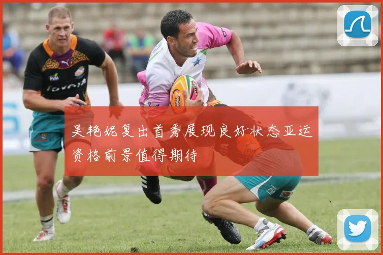 吴艳妮复出首秀展现良好状态亚运资格前景值得期待