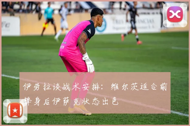 伊劳拉谈战术安排:维尔茨适合前锋身后伊萨克状态出色