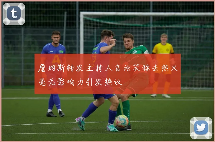 詹姆斯转发主持人言论笑称去热火毫无影响力引发热议