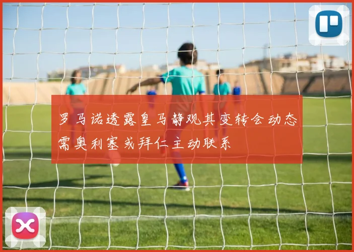 罗马诺透露皇马静观其变转会动态需奥利塞或拜仁主动联系